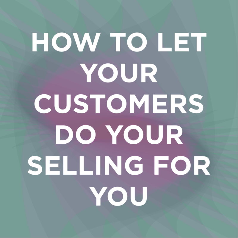 How To Let Your Customers Do Your Selling For You