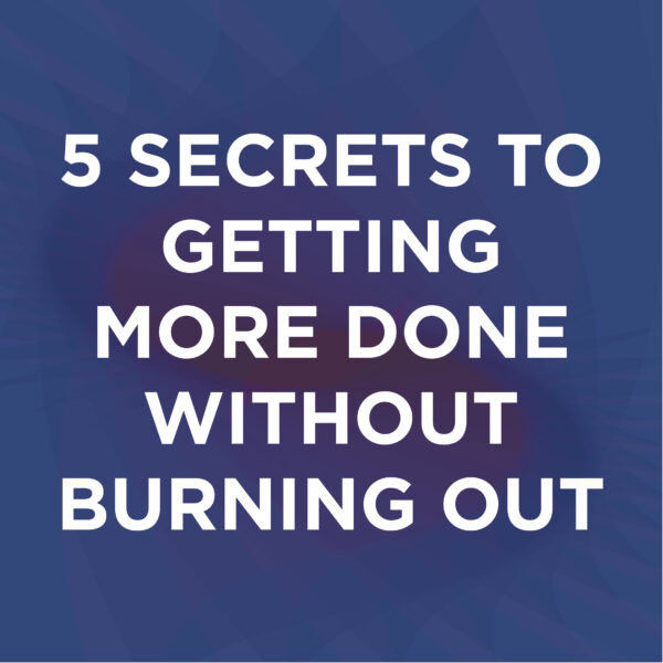 5 Secrets To Getting More Done Without Burning Out