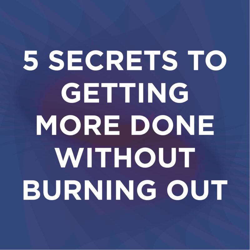 5 Secrets To Getting More Done Without Burning Out