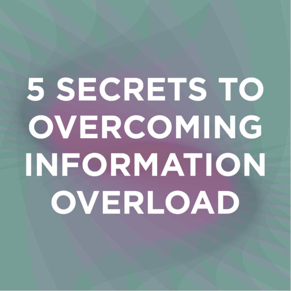 5 Secrets To Overcoming Information Overload